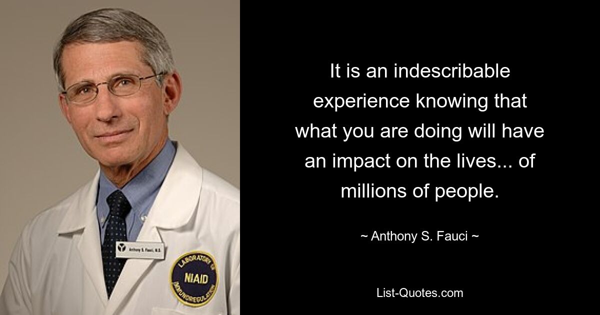 It is an indescribable
experience knowing that
what you are doing will have
an impact on the lives... of
millions of people. — © Anthony S. Fauci