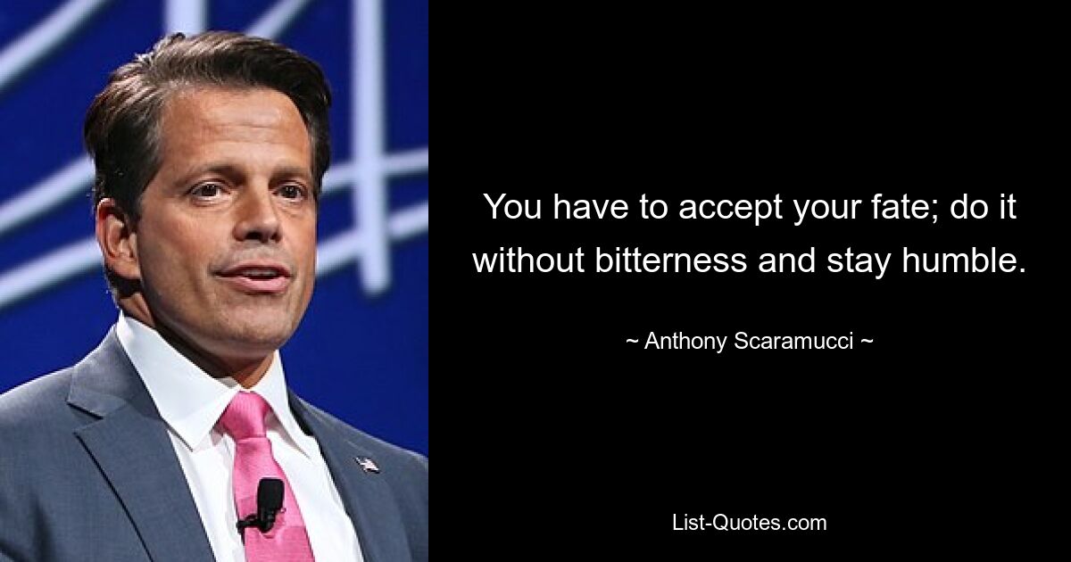 You have to accept your fate; do it without bitterness and stay humble. — © Anthony Scaramucci