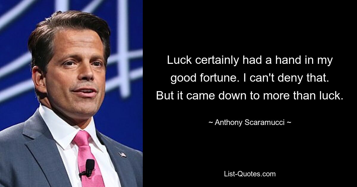 Luck certainly had a hand in my good fortune. I can't deny that. But it came down to more than luck. — © Anthony Scaramucci