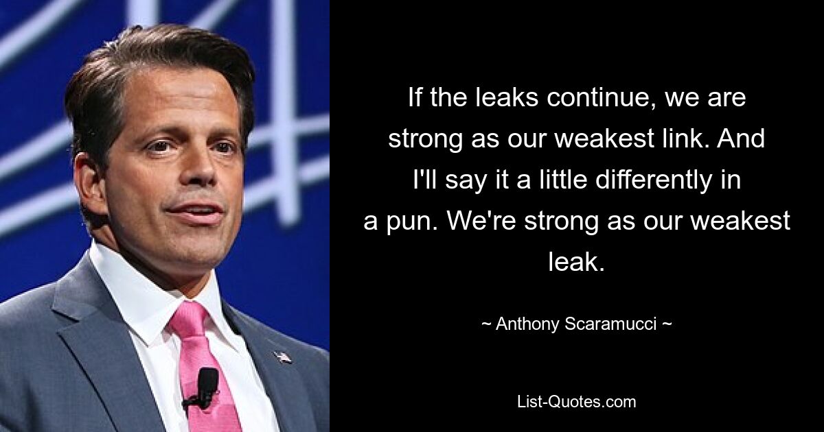 If the leaks continue, we are strong as our weakest link. And I'll say it a little differently in a pun. We're strong as our weakest leak. — © Anthony Scaramucci