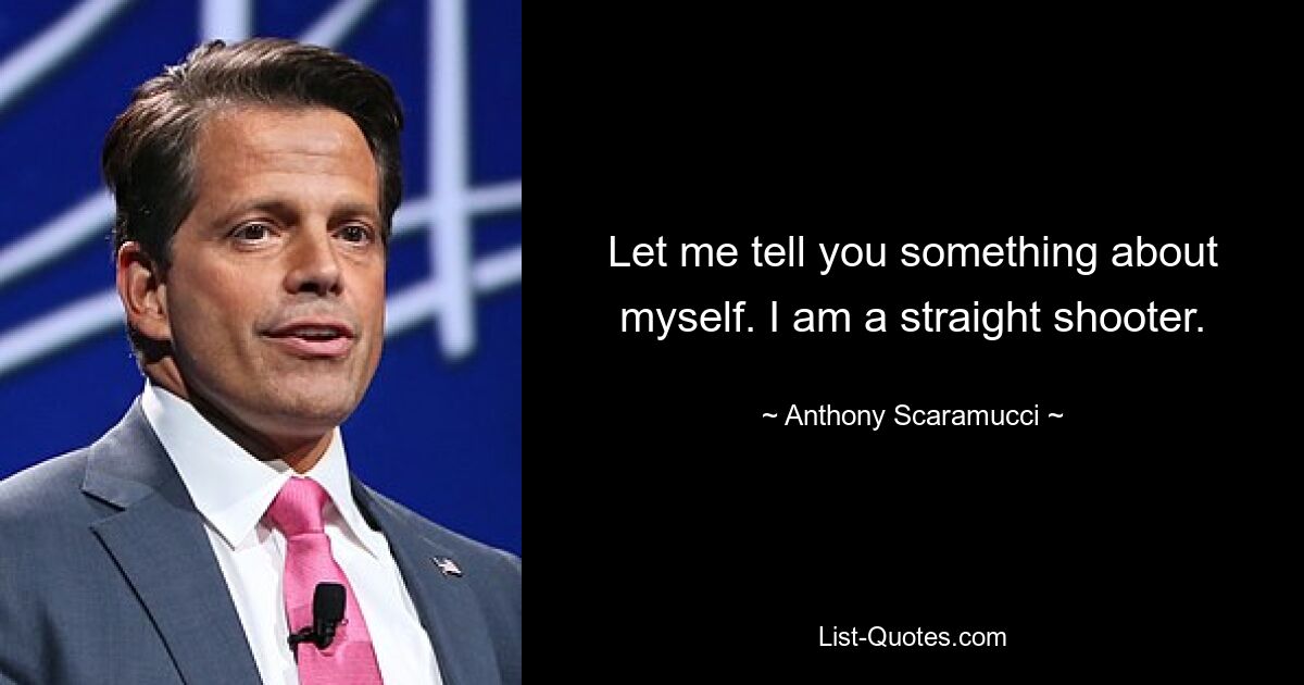 Let me tell you something about myself. I am a straight shooter. — © Anthony Scaramucci