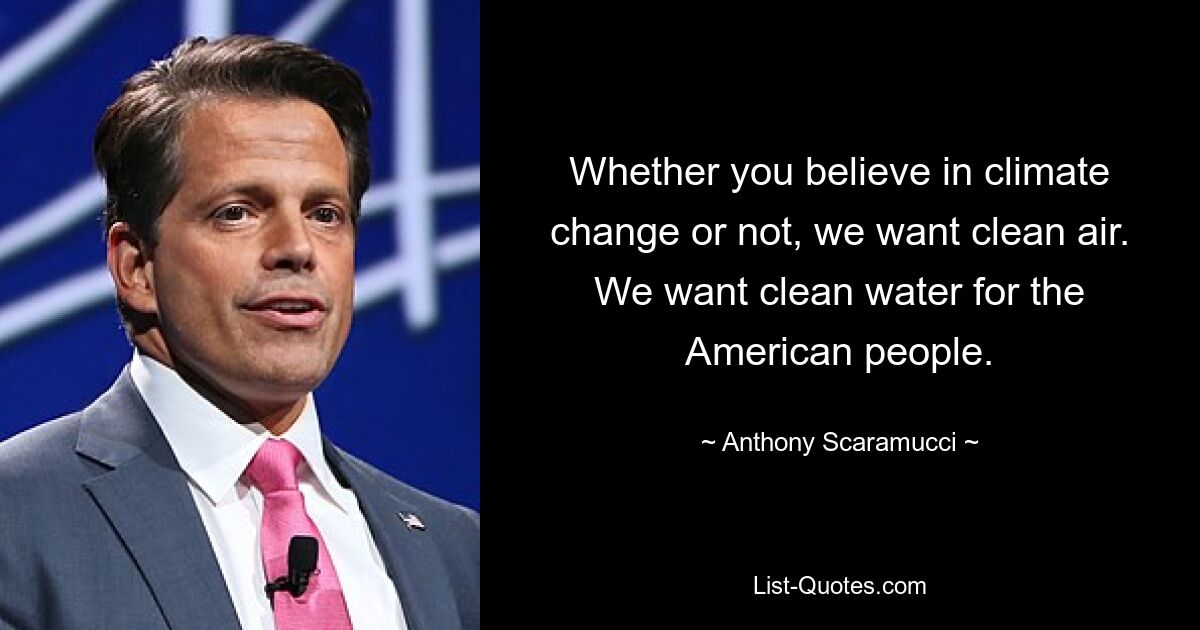 Whether you believe in climate change or not, we want clean air. We want clean water for the American people. — © Anthony Scaramucci