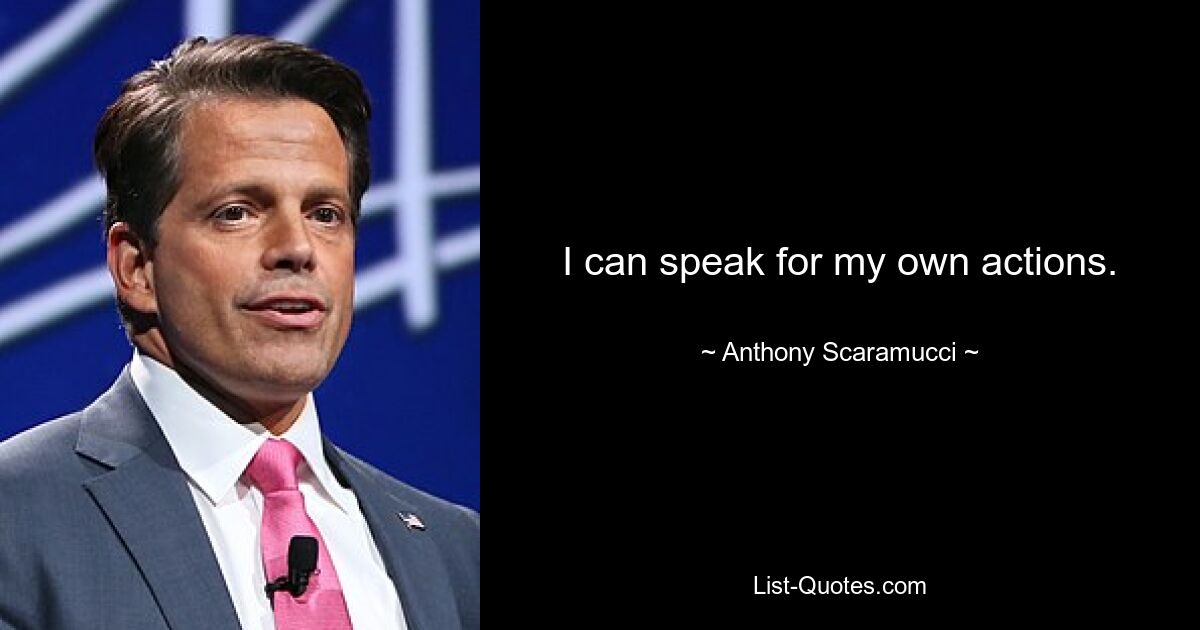 I can speak for my own actions. — © Anthony Scaramucci