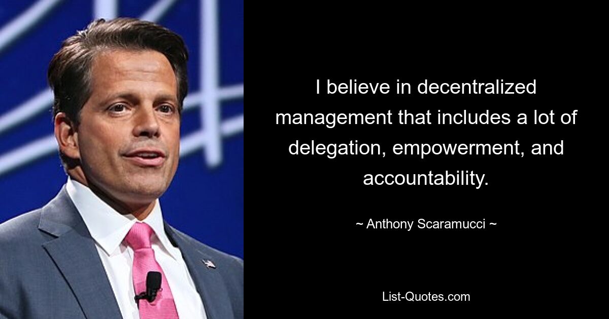 I believe in decentralized management that includes a lot of delegation, empowerment, and accountability. — © Anthony Scaramucci