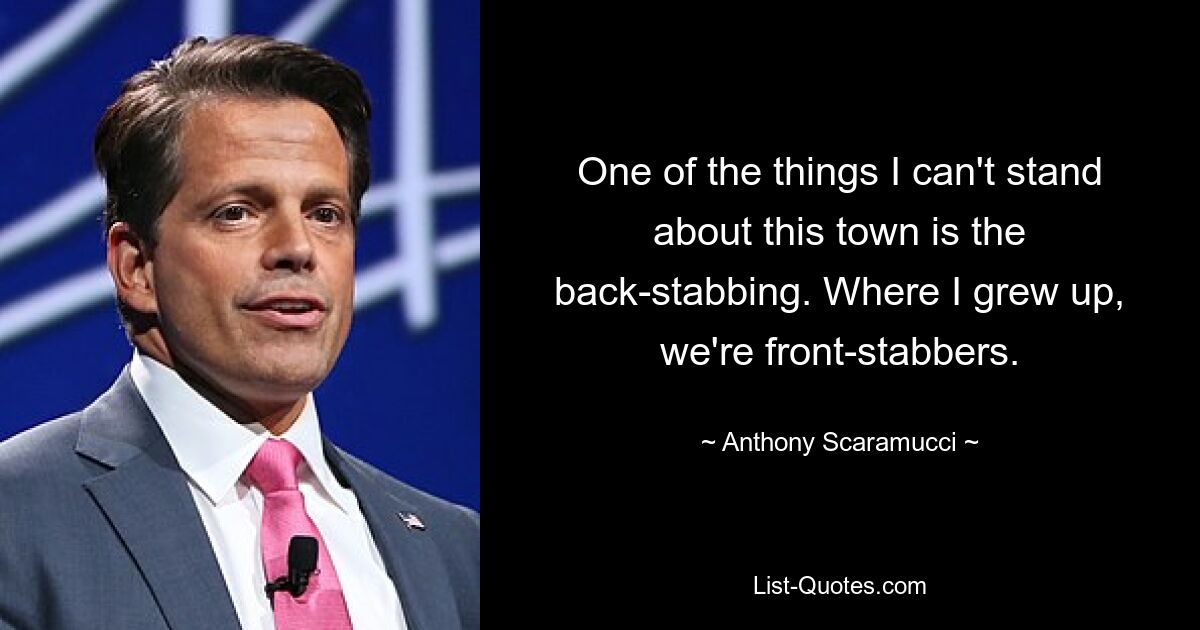 One of the things I can't stand about this town is the back-stabbing. Where I grew up, we're front-stabbers. — © Anthony Scaramucci