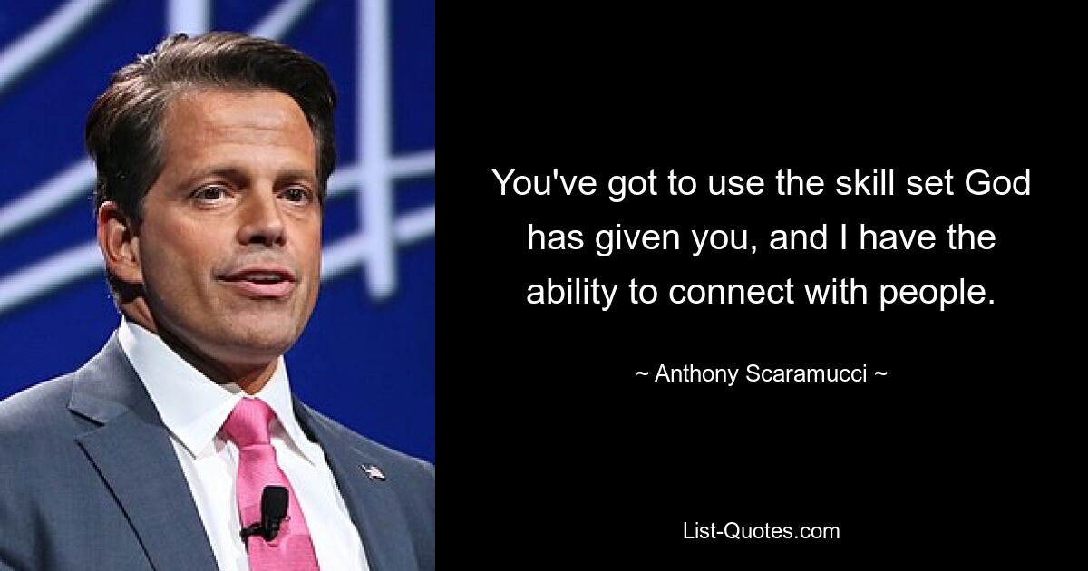 You've got to use the skill set God has given you, and I have the ability to connect with people. — © Anthony Scaramucci