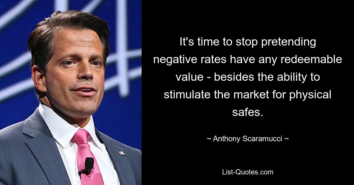 It's time to stop pretending negative rates have any redeemable value - besides the ability to stimulate the market for physical safes. — © Anthony Scaramucci