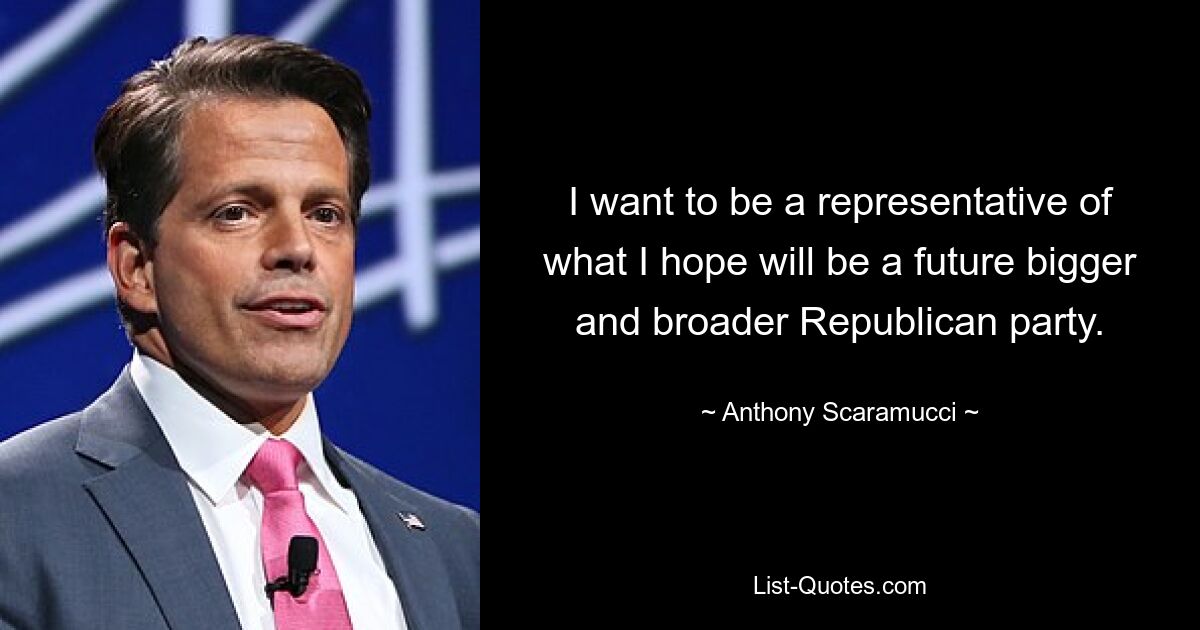 I want to be a representative of what I hope will be a future bigger and broader Republican party. — © Anthony Scaramucci