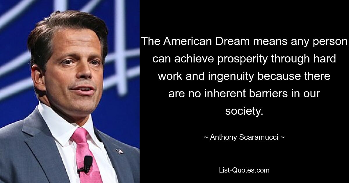 The American Dream means any person can achieve prosperity through hard work and ingenuity because there are no inherent barriers in our society. — © Anthony Scaramucci