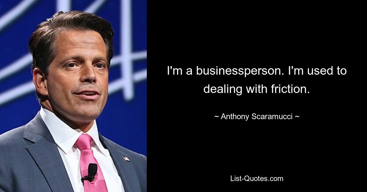 I'm a businessperson. I'm used to dealing with friction. — © Anthony Scaramucci