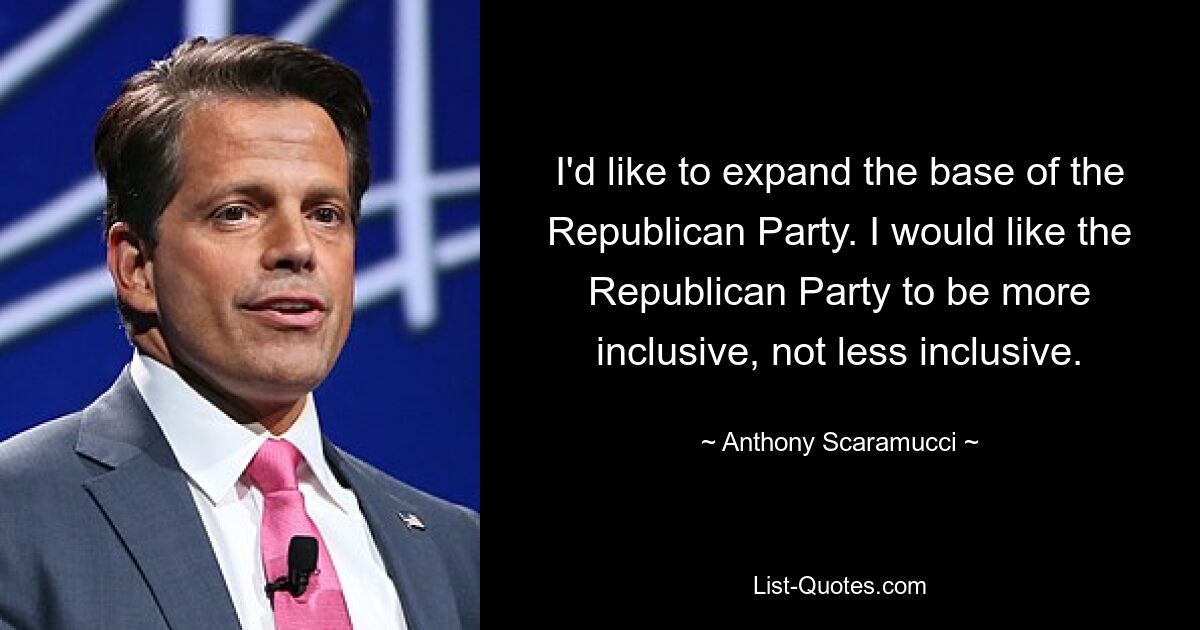 I'd like to expand the base of the Republican Party. I would like the Republican Party to be more inclusive, not less inclusive. — © Anthony Scaramucci