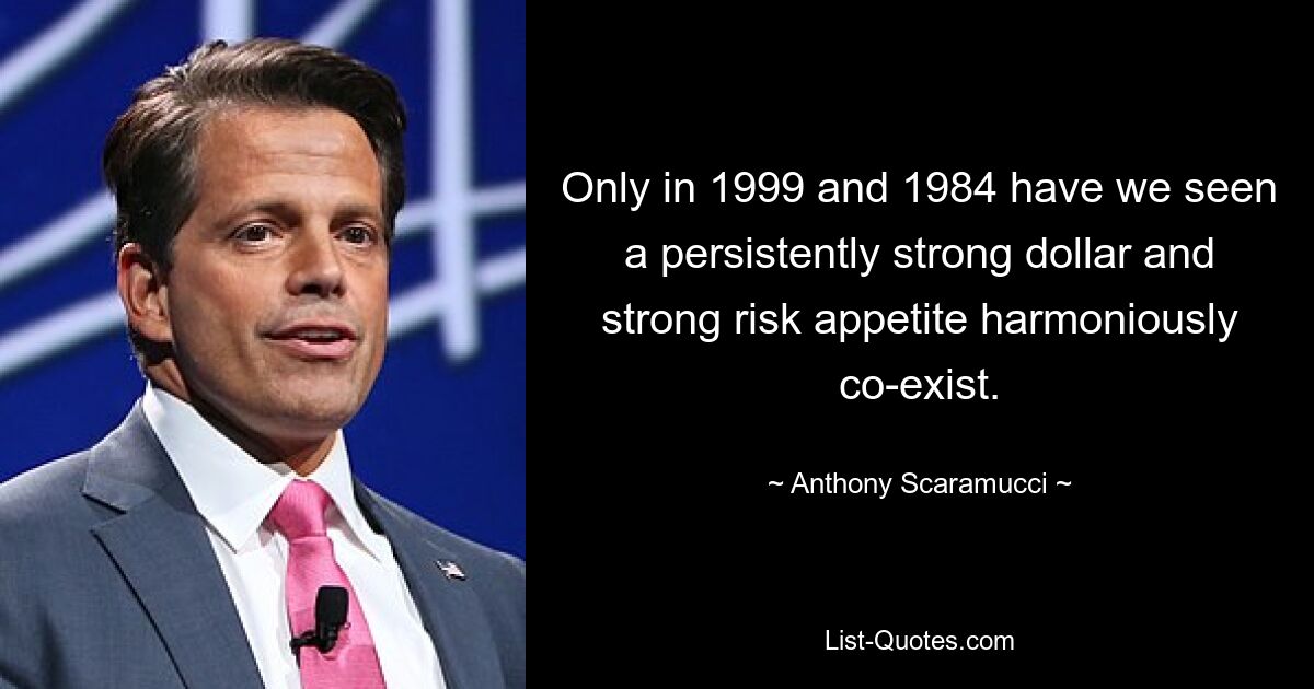 Only in 1999 and 1984 have we seen a persistently strong dollar and strong risk appetite harmoniously co-exist. — © Anthony Scaramucci