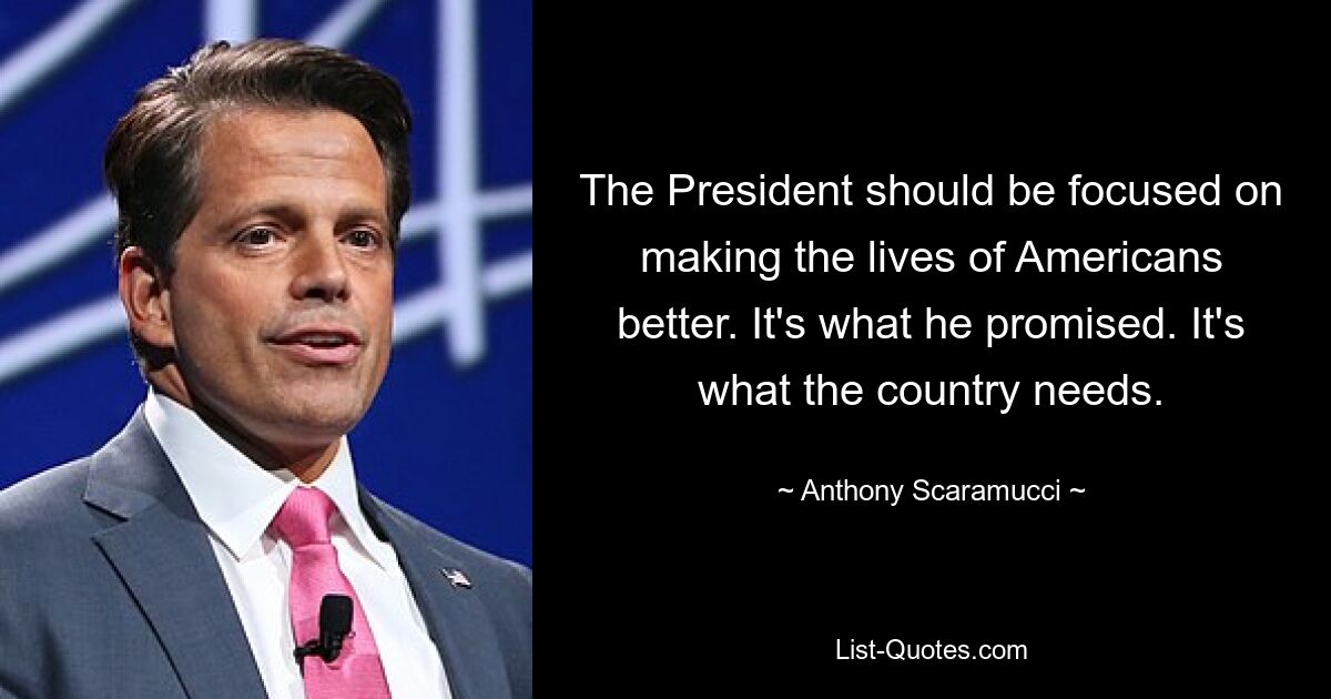 The President should be focused on making the lives of Americans better. It's what he promised. It's what the country needs. — © Anthony Scaramucci