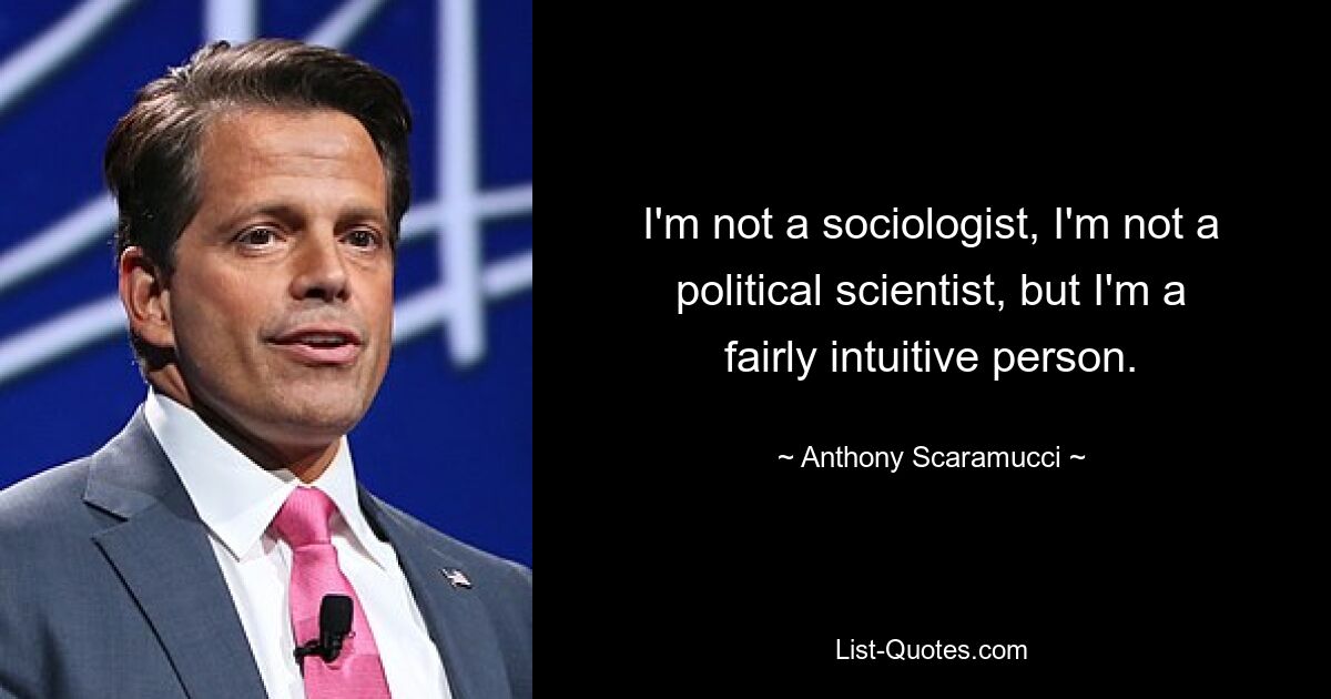 I'm not a sociologist, I'm not a political scientist, but I'm a fairly intuitive person. — © Anthony Scaramucci