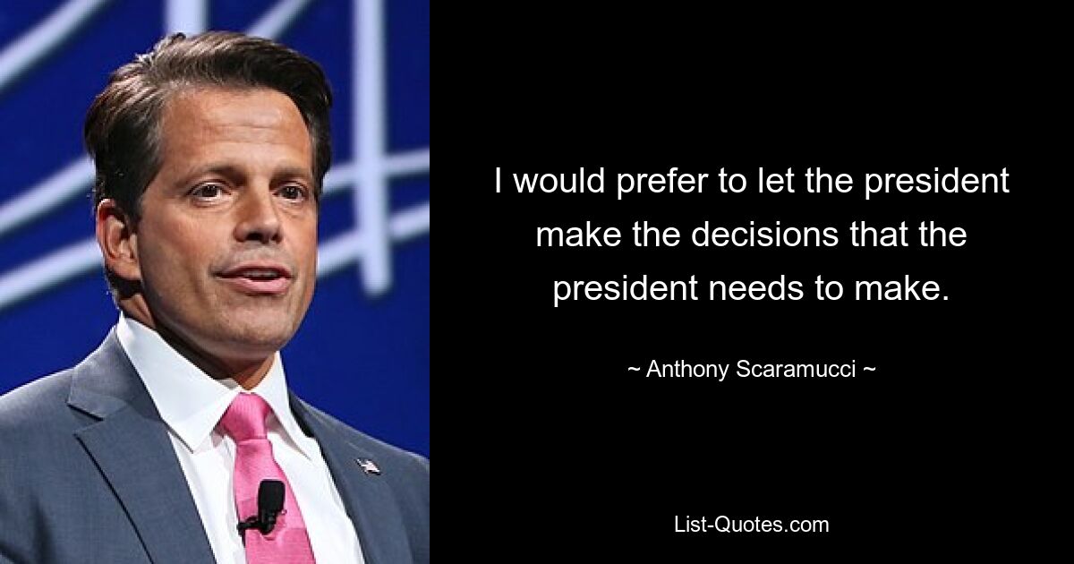 I would prefer to let the president make the decisions that the president needs to make. — © Anthony Scaramucci