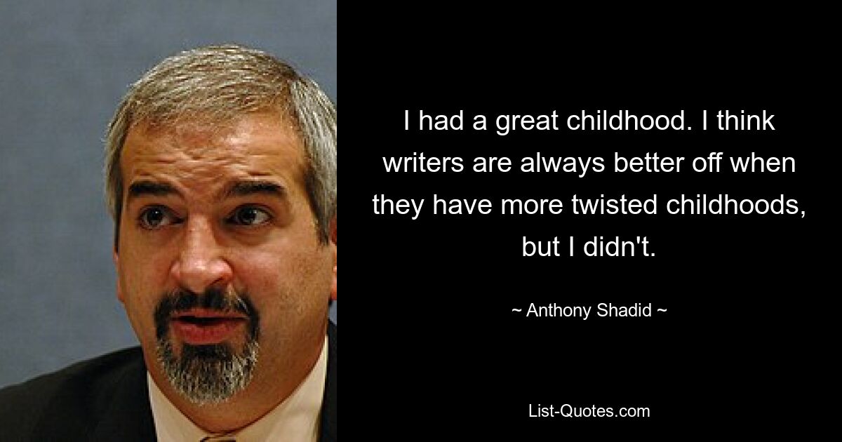 I had a great childhood. I think writers are always better off when they have more twisted childhoods, but I didn't. — © Anthony Shadid