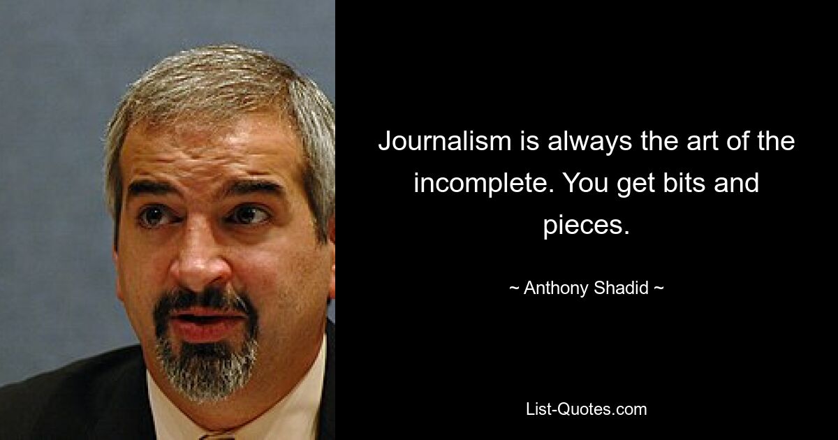 Journalism is always the art of the incomplete. You get bits and pieces. — © Anthony Shadid