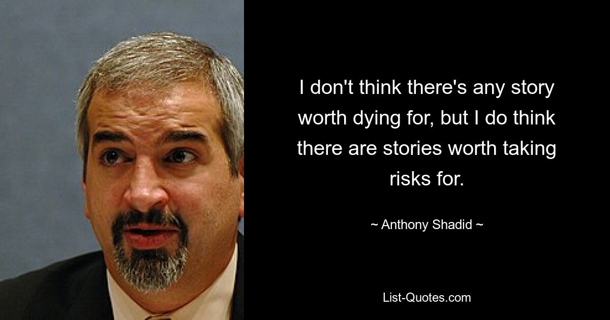 I don't think there's any story worth dying for, but I do think there are stories worth taking risks for. — © Anthony Shadid