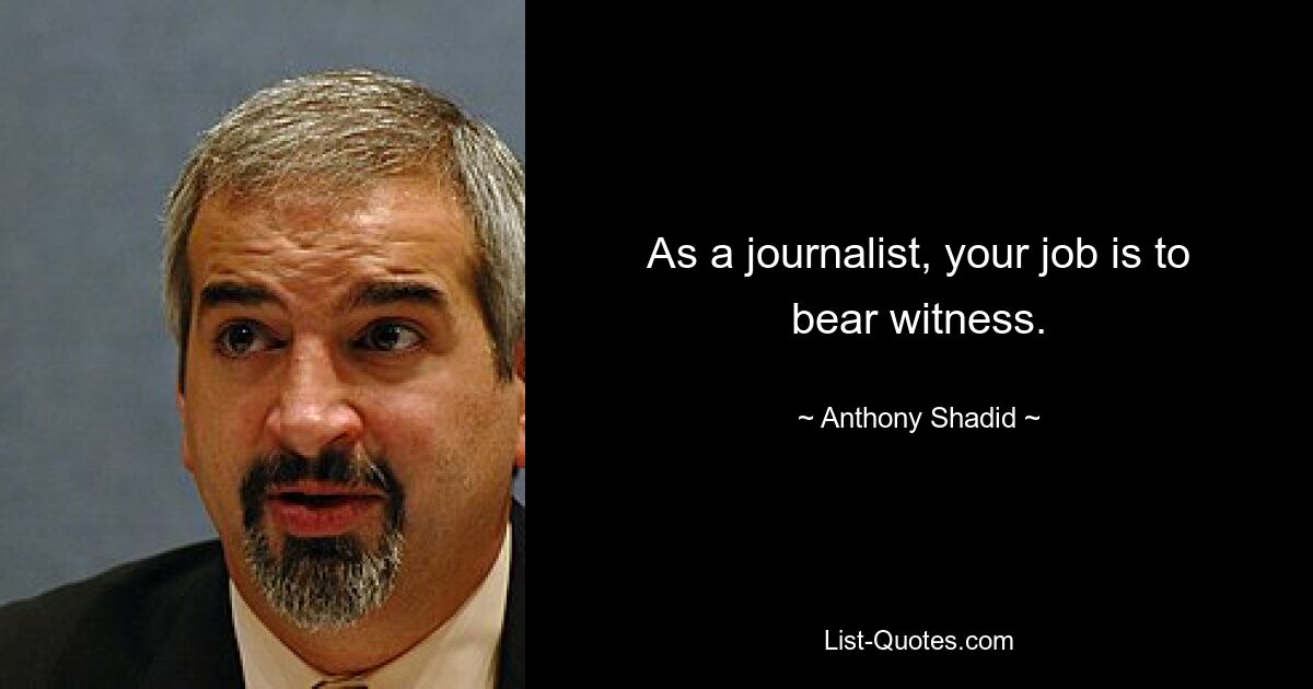 As a journalist, your job is to bear witness. — © Anthony Shadid