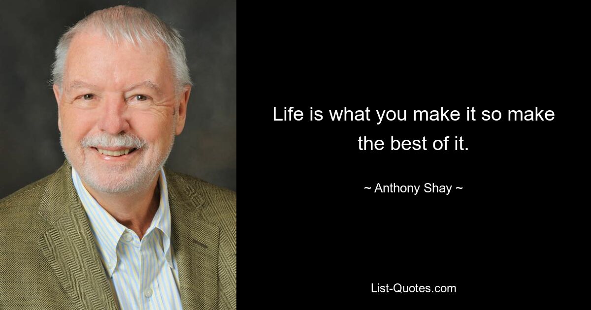 Life is what you make it so make the best of it. — © Anthony Shay