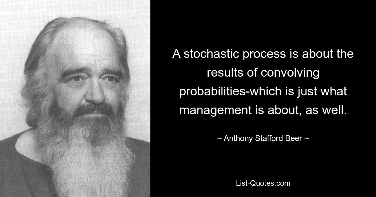 A stochastic process is about the results of convolving probabilities-which is just what management is about, as well. — © Anthony Stafford Beer