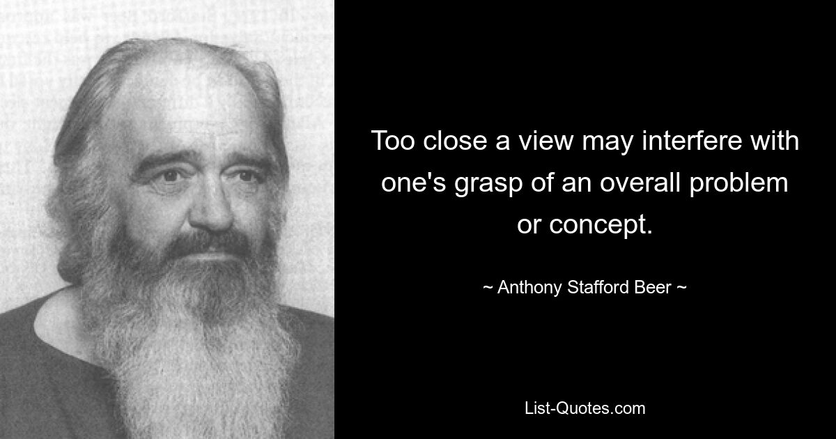 Too close a view may interfere with one's grasp of an overall problem or concept. — © Anthony Stafford Beer