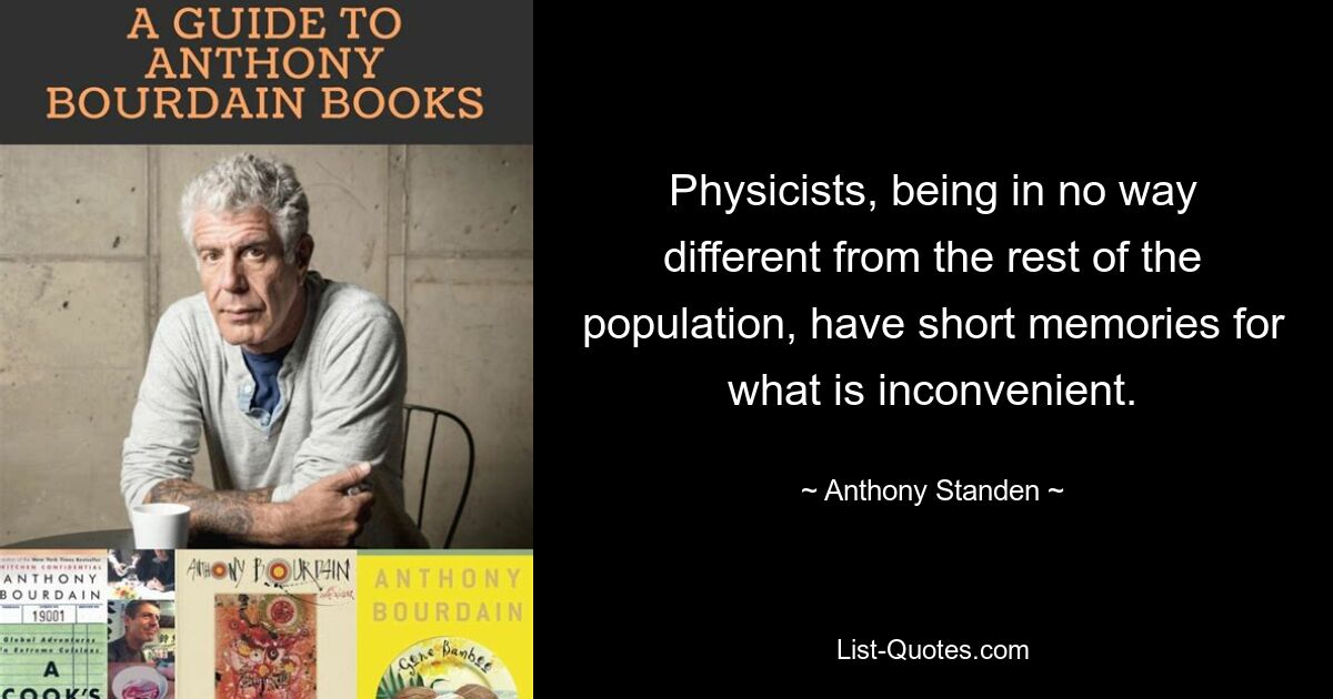 Physicists, being in no way different from the rest of the population, have short memories for what is inconvenient. — © Anthony Standen