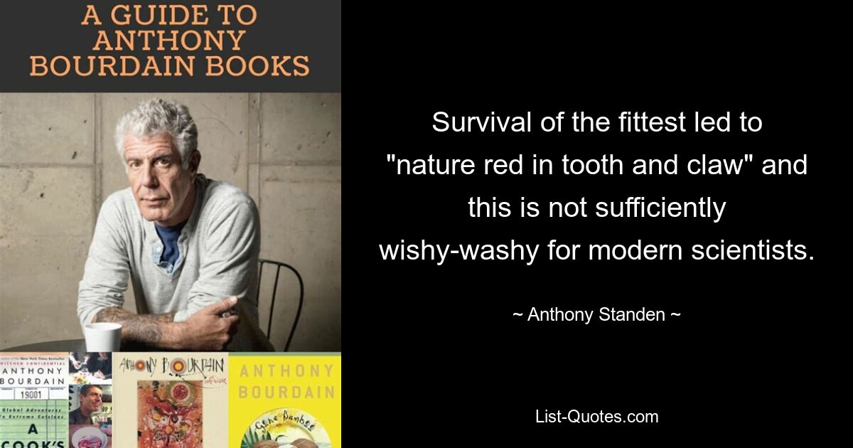 Survival of the fittest led to "nature red in tooth and claw" and this is not sufficiently wishy-washy for modern scientists. — © Anthony Standen