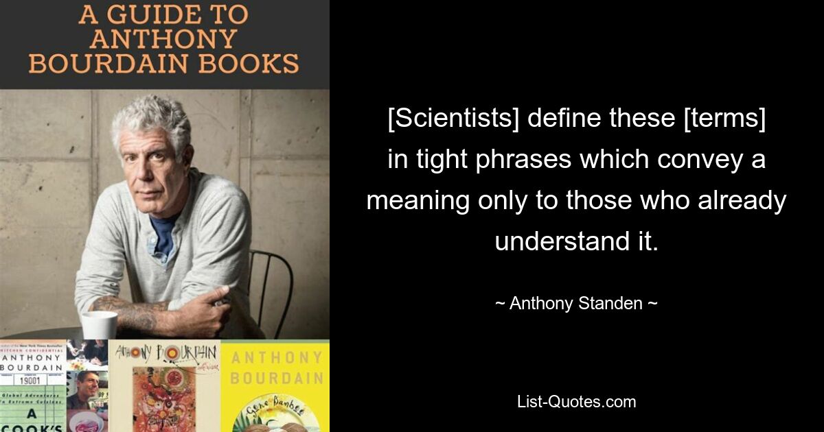 [Scientists] define these [terms] in tight phrases which convey a meaning only to those who already understand it. — © Anthony Standen