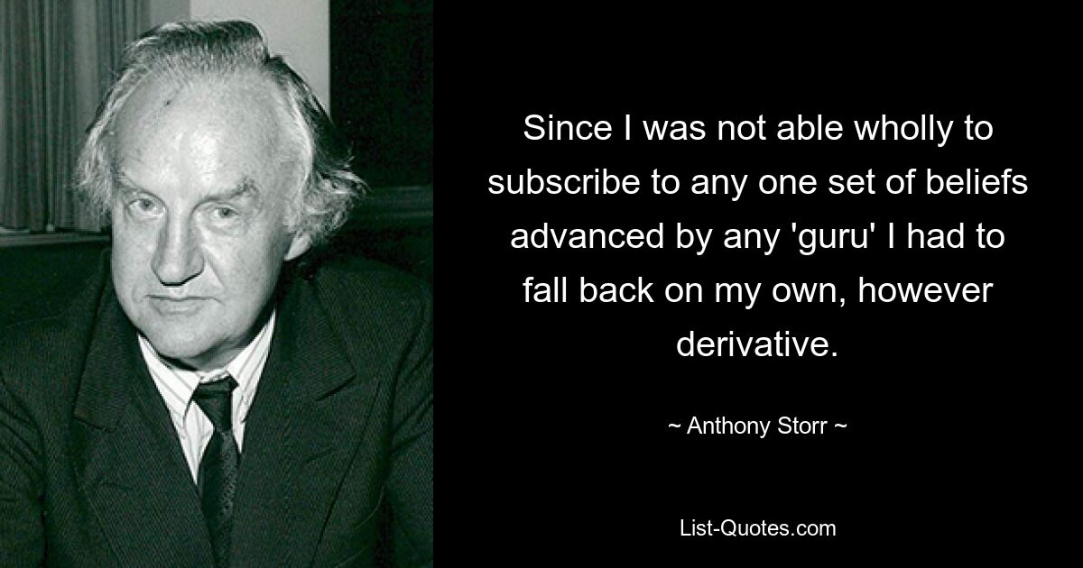 Da ich nicht in der Lage war, mich den Überzeugungen irgendeines „Guru“ vollständig anzuschließen, musste ich auf meine eigenen Überzeugungen zurückgreifen, wie abgeleitet sie auch sein mochten. — © Anthony Storr