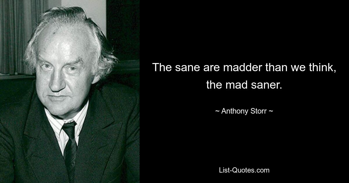 The sane are madder than we think, the mad saner. — © Anthony Storr