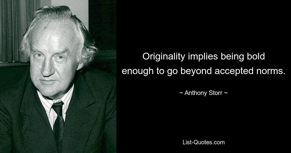 Originality implies being bold enough to go beyond accepted norms. — © Anthony Storr