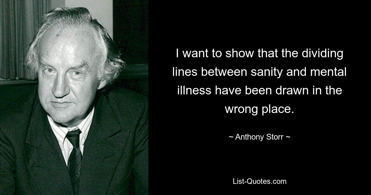 I want to show that the dividing lines between sanity and mental illness have been drawn in the wrong place. — © Anthony Storr