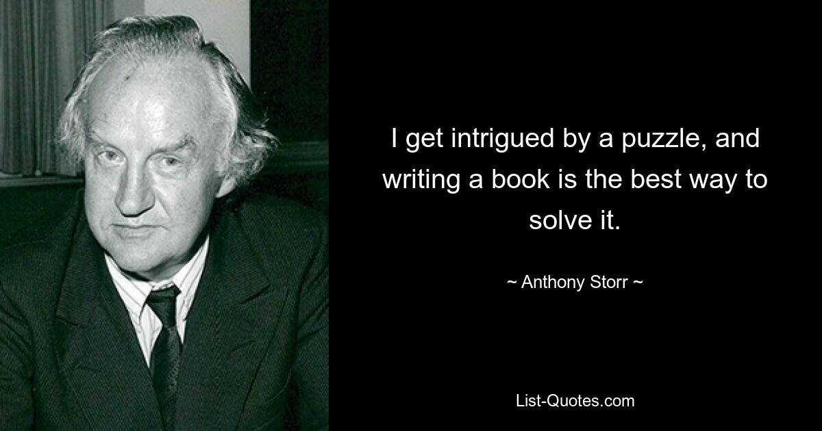 I get intrigued by a puzzle, and writing a book is the best way to solve it. — © Anthony Storr