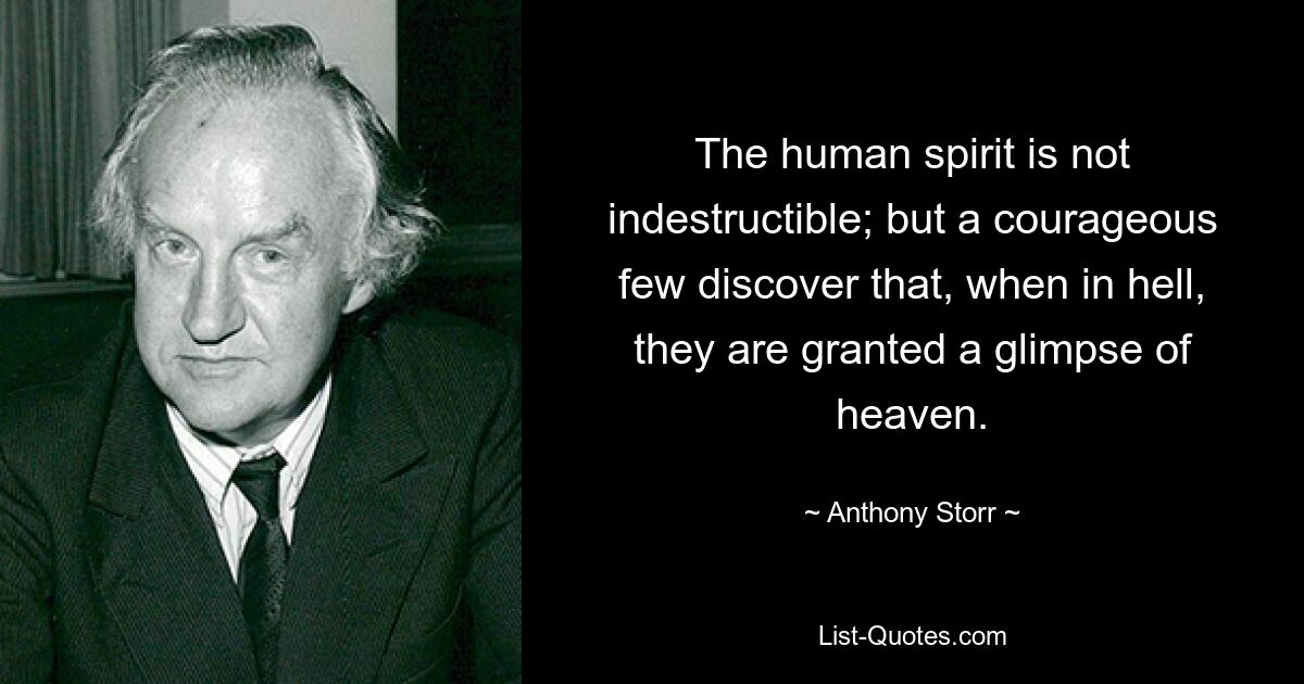 The human spirit is not indestructible; but a courageous few discover that, when in hell, they are granted a glimpse of heaven. — © Anthony Storr