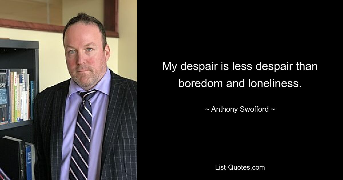 My despair is less despair than boredom and loneliness. — © Anthony Swofford