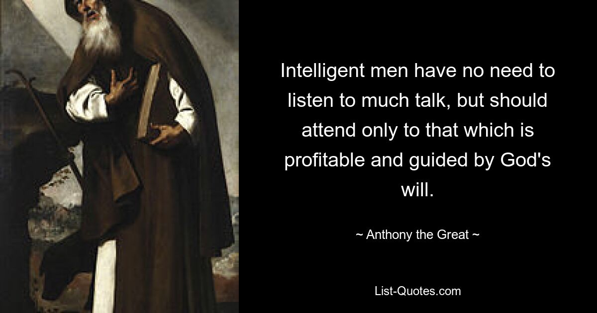 Intelligent men have no need to listen to much talk, but should attend only to that which is profitable and guided by God's will. — © Anthony the Great