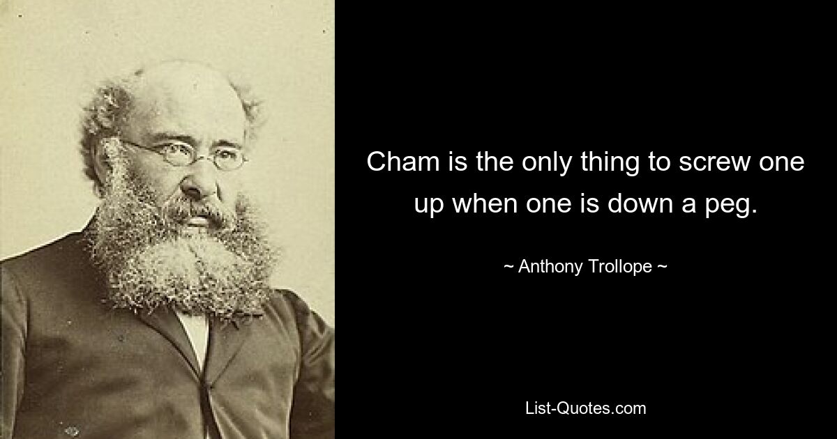 Cham is the only thing to screw one up when one is down a peg. — © Anthony Trollope