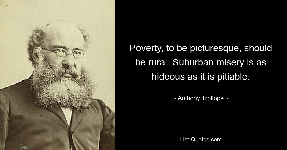 Poverty, to be picturesque, should be rural. Suburban misery is as hideous as it is pitiable. — © Anthony Trollope