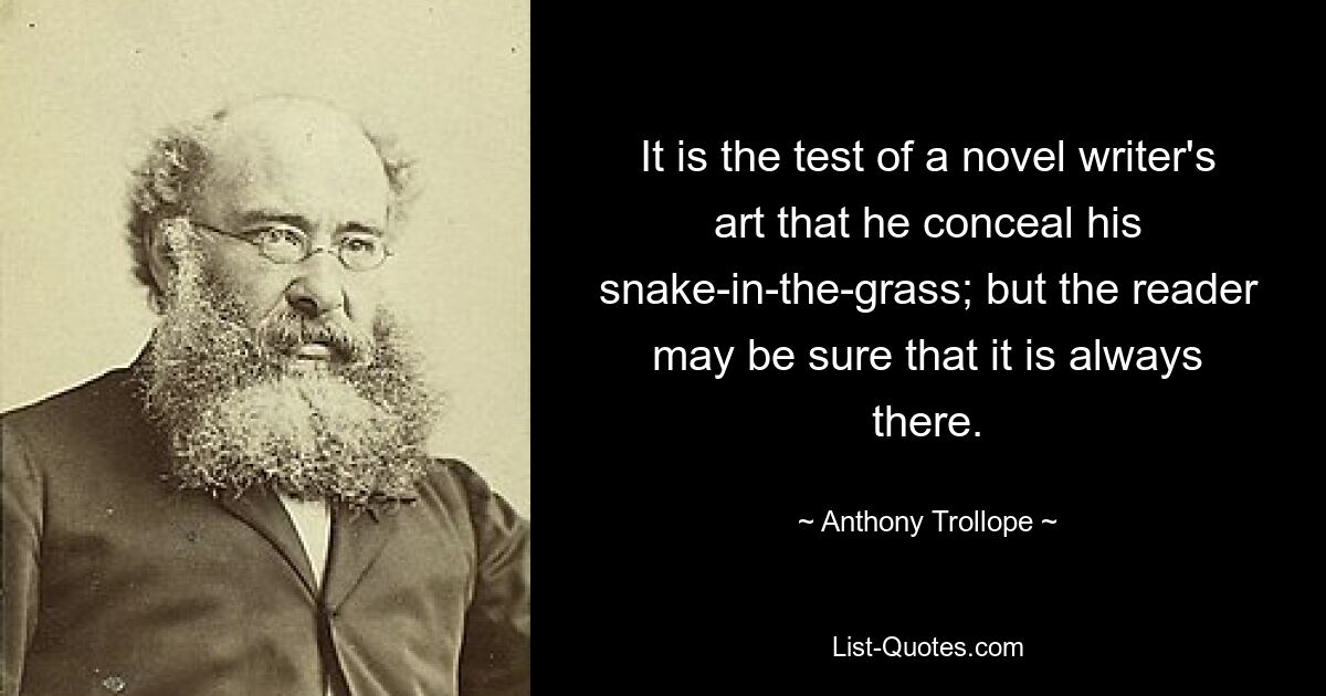 It is the test of a novel writer's art that he conceal his snake-in-the-grass; but the reader may be sure that it is always there. — © Anthony Trollope