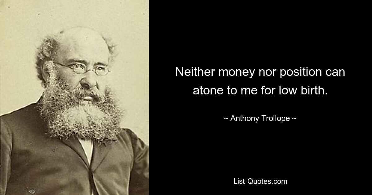 Neither money nor position can atone to me for low birth. — © Anthony Trollope