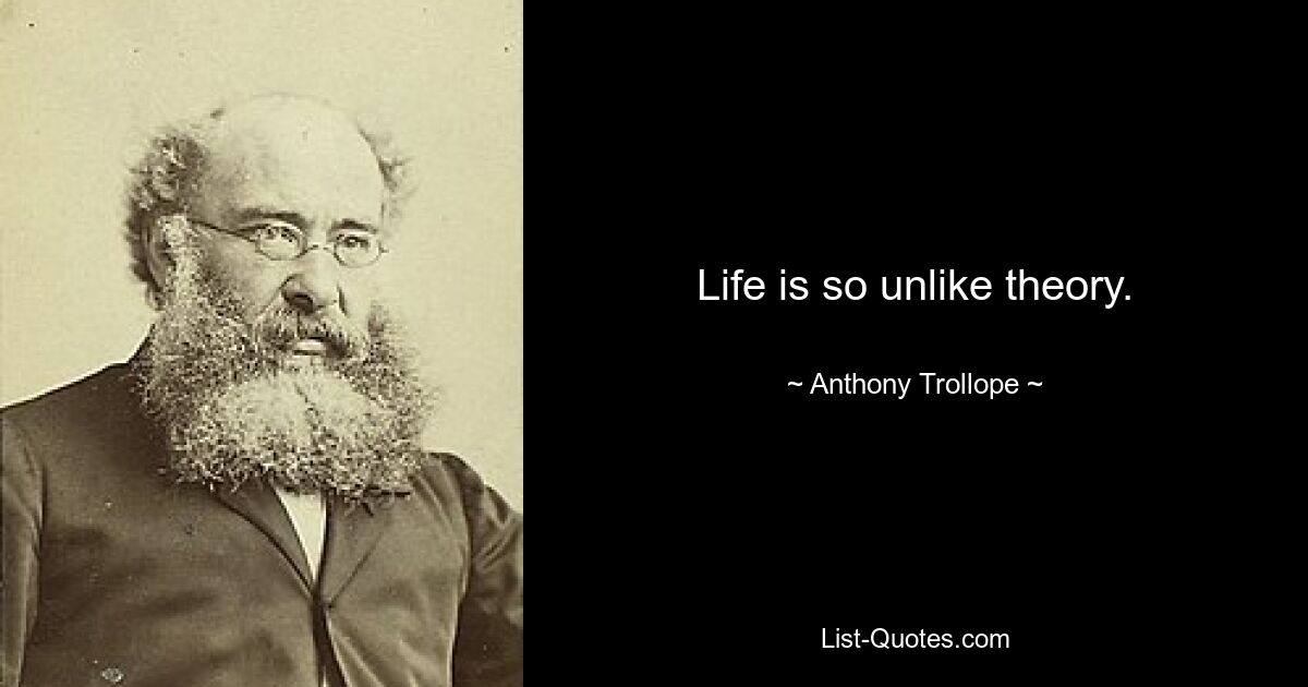 Life is so unlike theory. — © Anthony Trollope