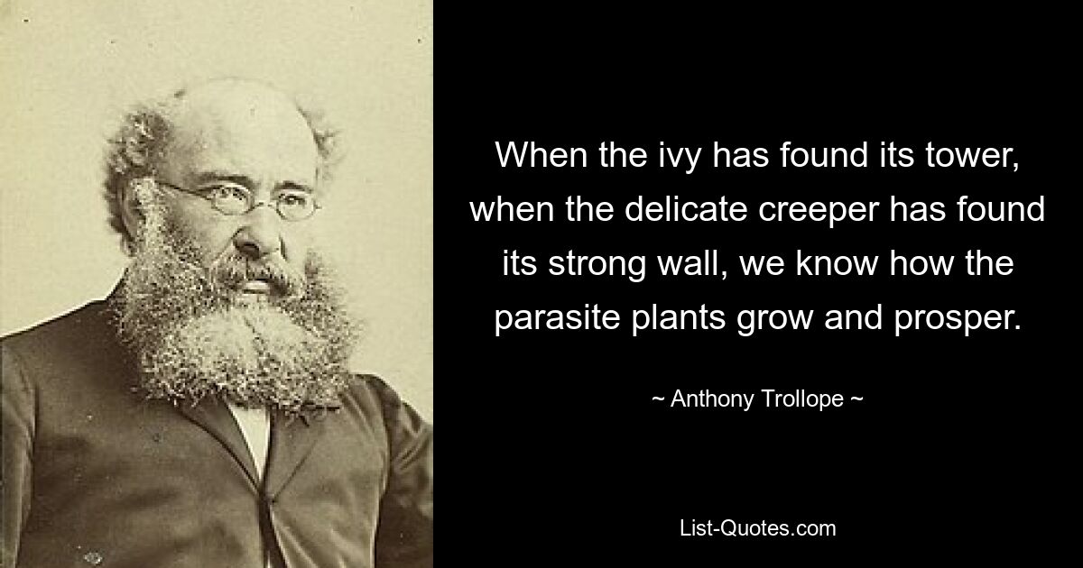 When the ivy has found its tower, when the delicate creeper has found its strong wall, we know how the parasite plants grow and prosper. — © Anthony Trollope