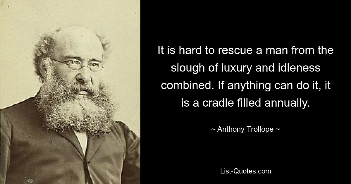 It is hard to rescue a man from the slough of luxury and idleness combined. If anything can do it, it is a cradle filled annually. — © Anthony Trollope