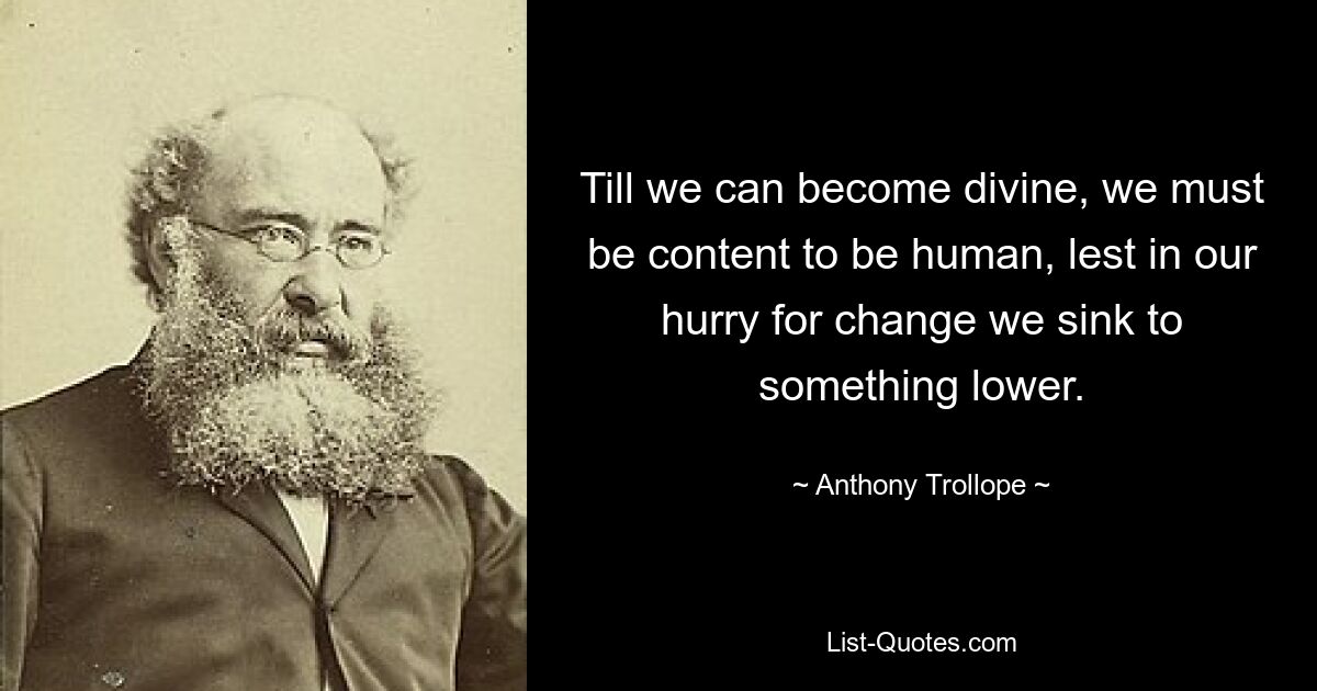 Till we can become divine, we must be content to be human, lest in our hurry for change we sink to something lower. — © Anthony Trollope