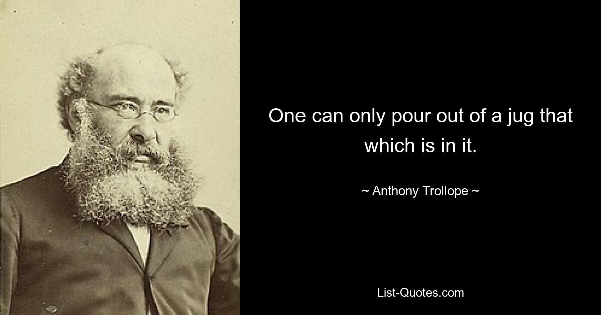 One can only pour out of a jug that which is in it. — © Anthony Trollope