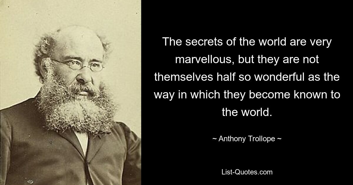 The secrets of the world are very marvellous, but they are not themselves half so wonderful as the way in which they become known to the world. — © Anthony Trollope