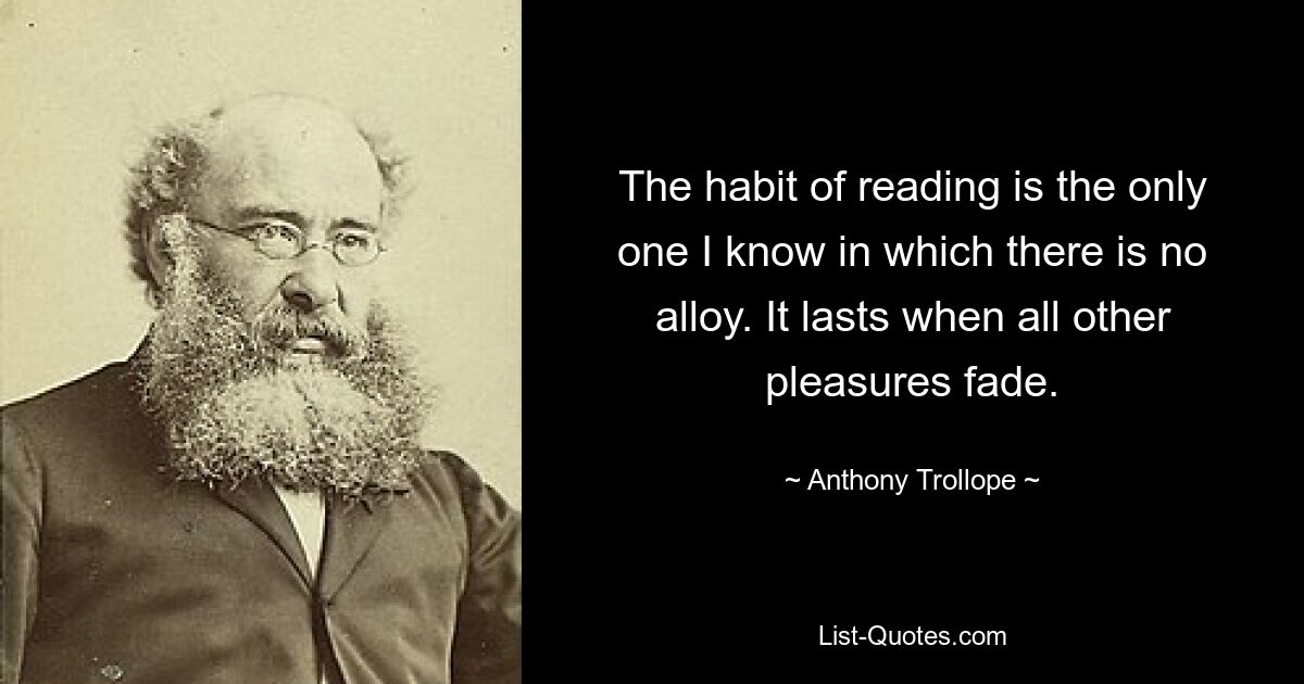 The habit of reading is the only one I know in which there is no alloy. It lasts when all other pleasures fade. — © Anthony Trollope