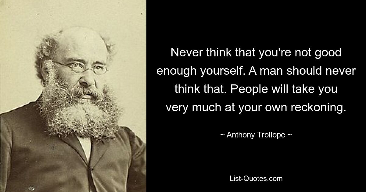 Never think that you're not good enough yourself. A man should never think that. People will take you very much at your own reckoning. — © Anthony Trollope