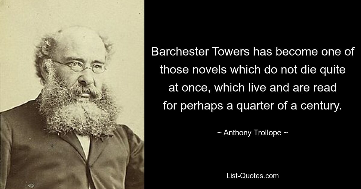 Barchester Towers has become one of those novels which do not die quite at once, which live and are read for perhaps a quarter of a century. — © Anthony Trollope